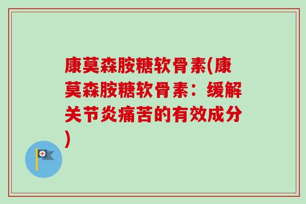 康莫森胺糖软骨素(康莫森胺糖软骨素：缓解关节炎痛苦的有效成分)