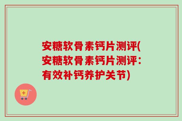 安糖软骨素钙片测评(安糖软骨素钙片测评：有效补钙养护关节)