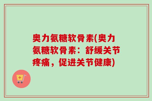 奥力氨糖软骨素(奥力氨糖软骨素：舒缓关节疼痛，促进关节健康)