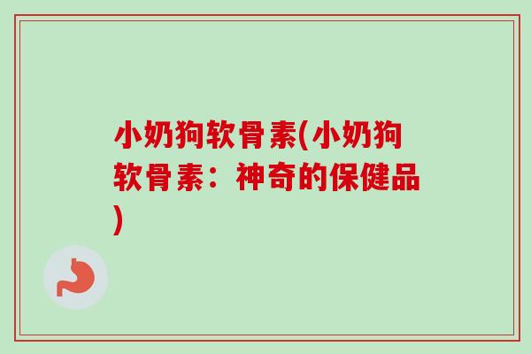 小奶狗软骨素(小奶狗软骨素：神奇的保健品)