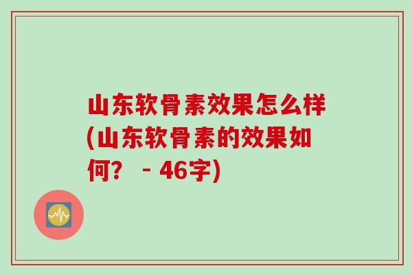 山东软骨素效果怎么样(山东软骨素的效果如何？ - 46字)