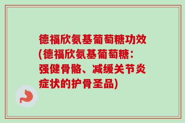 德福欣氨基葡萄糖功效(德福欣氨基葡萄糖：强健骨骼、减缓关节炎症状的护骨圣品)