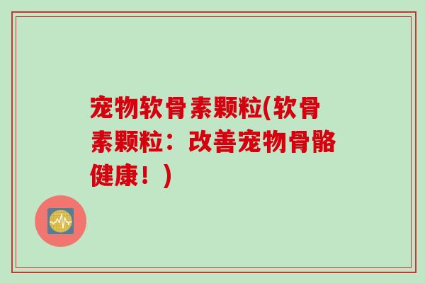宠物软骨素颗粒(软骨素颗粒：改善宠物骨骼健康！)