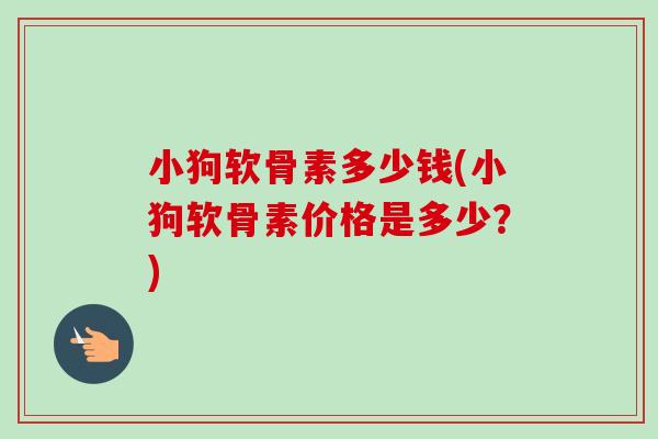 小狗软骨素多少钱(小狗软骨素价格是多少？)