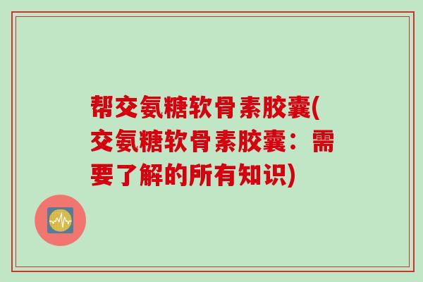 帮交氨糖软骨素胶囊(交氨糖软骨素胶囊：需要了解的所有知识)