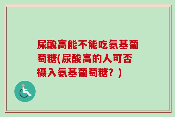 尿酸高能不能吃氨基葡萄糖(尿酸高的人可否摄入氨基葡萄糖？)