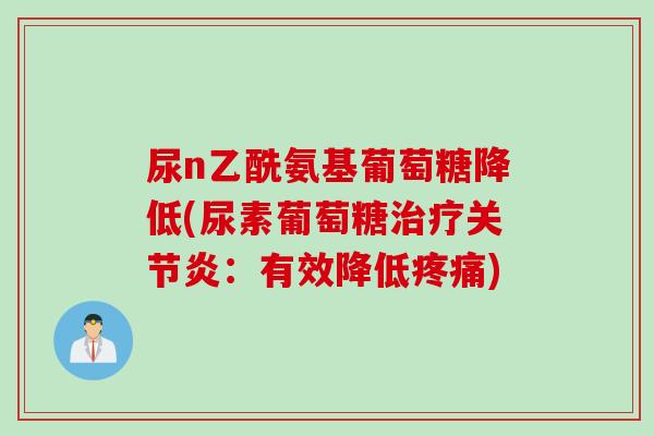 尿n乙酰氨基葡萄糖降低(尿素葡萄糖治疗关节炎：有效降低疼痛)