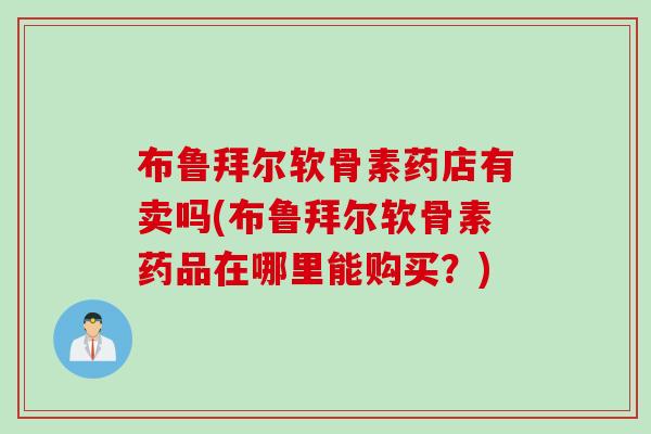 布鲁拜尔软骨素药店有卖吗(布鲁拜尔软骨素药品在哪里能购买？)
