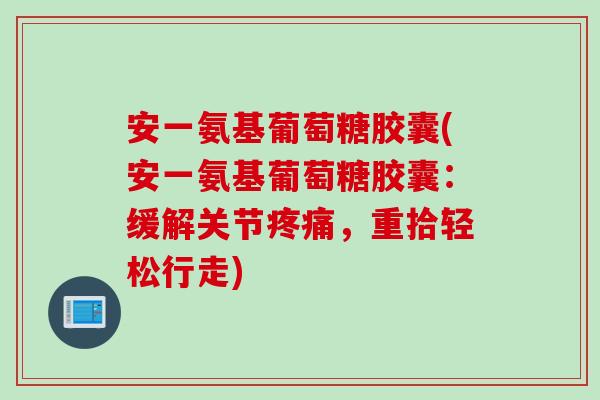 安一氨基葡萄糖胶囊(安一氨基葡萄糖胶囊：缓解关节疼痛，重拾轻松行走)