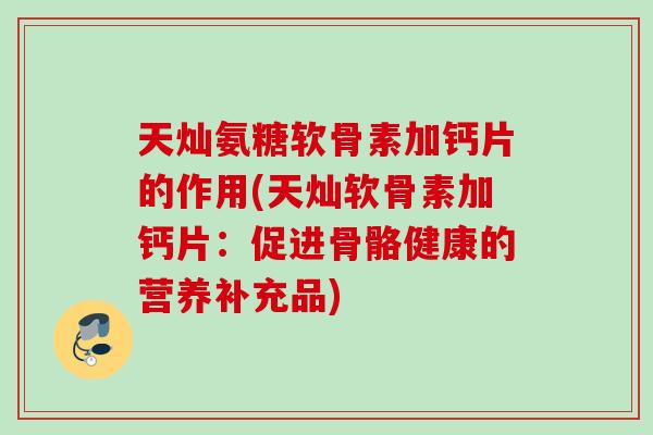 天灿氨糖软骨素加钙片的作用(天灿软骨素加钙片：促进骨骼健康的营养补充品)