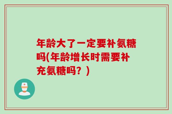 年龄大了一定要补氨糖吗(年龄增长时需要补充氨糖吗？)