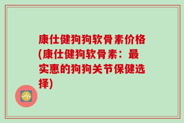 康仕健狗狗软骨素价格(康仕健狗软骨素：最实惠的狗狗关节保健选择)