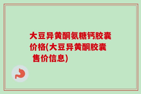 大豆异黄酮氨糖钙胶囊价格(大豆异黄酮胶囊 售价信息)