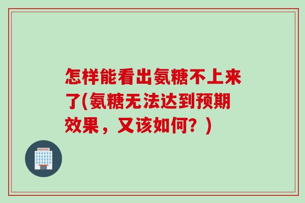 怎样能看出氨糖不上来了(氨糖无法达到预期效果，又该如何？)