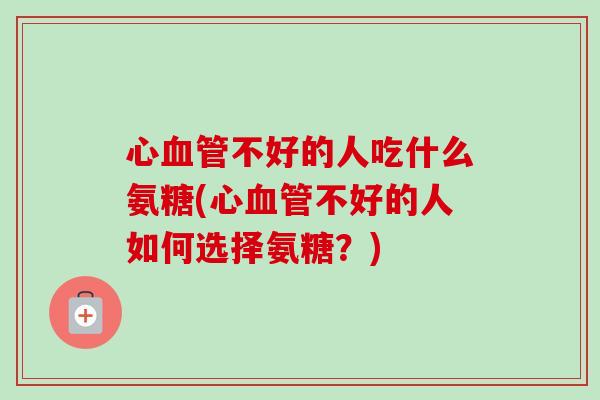 心血管不好的人吃什么氨糖(心血管不好的人如何选择氨糖？)