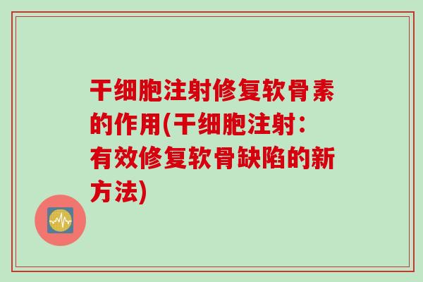 干细胞注射修复软骨素的作用(干细胞注射：有效修复软骨缺陷的新方法)