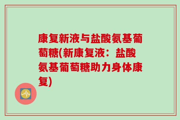 康复新液与盐酸氨基葡萄糖(新康复液：盐酸氨基葡萄糖助力身体康复)