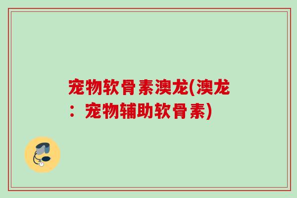 宠物软骨素澳龙(澳龙：宠物辅助软骨素)