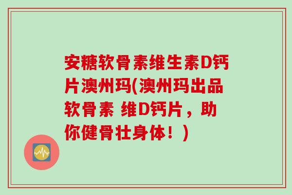 安糖软骨素维生素D钙片澳州玛(澳州玛出品软骨素 维D钙片，助你健骨壮身体！)