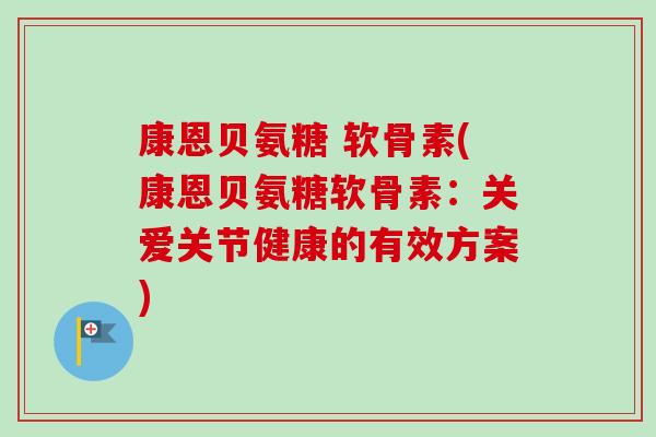 康恩贝氨糖 软骨素(康恩贝氨糖软骨素：关爱关节健康的有效方案)