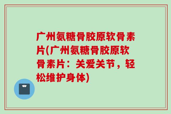 广州氨糖骨胶原软骨素片(广州氨糖骨胶原软骨素片：关爱关节，轻松维护身体)