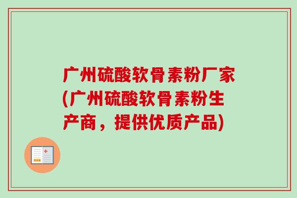 广州硫酸软骨素粉厂家(广州硫酸软骨素粉生产商，提供优质产品)