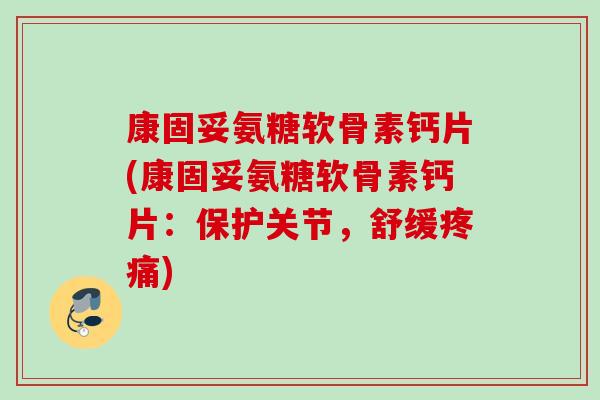 康固妥氨糖软骨素钙片(康固妥氨糖软骨素钙片：保护关节，舒缓疼痛)