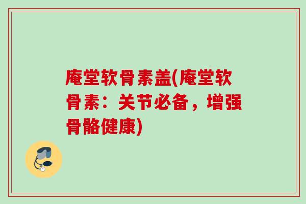 庵堂软骨素盖(庵堂软骨素：关节必备，增强骨骼健康)
