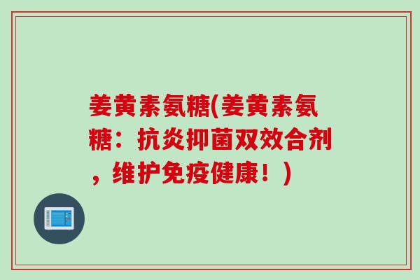 姜黄素氨糖(姜黄素氨糖：抗炎抑菌双效合剂，维护免疫健康！)
