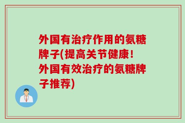 外国有治疗作用的氨糖牌子(提高关节健康！外国有效治疗的氨糖牌子推荐)