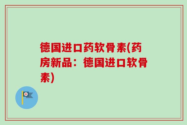 德国进口药软骨素(药房新品：德国进口软骨素)