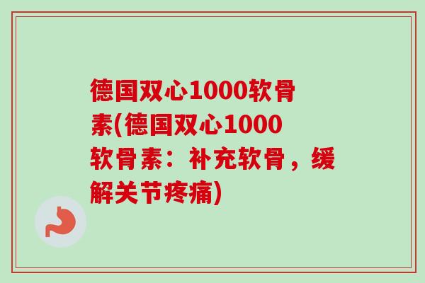 德国双心1000软骨素(德国双心1000软骨素：补充软骨，缓解关节疼痛)