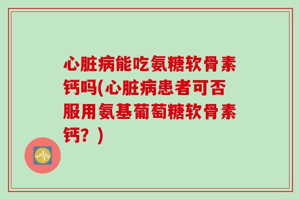 能吃氨糖软骨素钙吗(患者可否服用氨基葡萄糖软骨素钙?) 能吃氨糖软骨素钙吗(患者可否服用氨基葡萄糖软骨素钙?)
