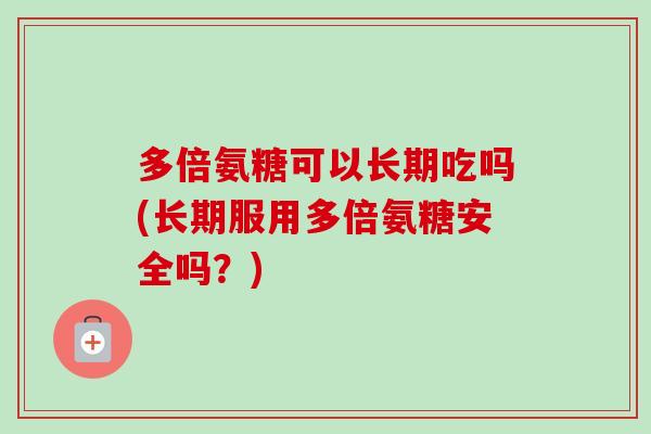 多倍氨糖可以长期吃吗(长期服用多倍氨糖安全吗?) 多倍氨糖可以长期吃吗(长期服用多倍氨糖安全吗?)