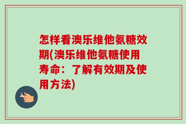 怎样看澳乐维他氨糖效期(澳乐维他氨糖使用寿命：了解有效期及使用方法)