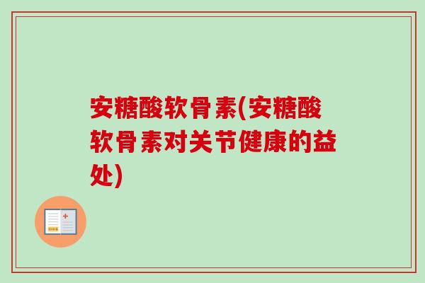 安糖酸软骨素(安糖酸软骨素对关节健康的益处)