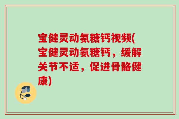 宝健灵动氨糖钙视频(宝健灵动氨糖钙，缓解关节不适，促进骨骼健康)