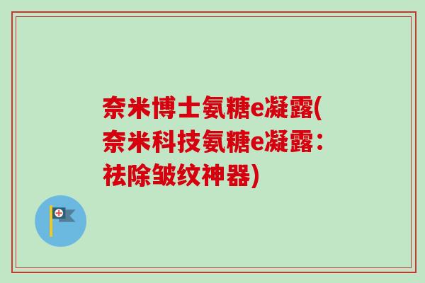 奈米博士氨糖e凝露(奈米科技氨糖e凝露：祛除皱纹神器)