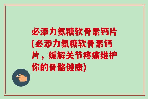 必添力氨糖软骨素钙片(必添力氨糖软骨素钙片，缓解关节疼痛维护你的骨骼健康)