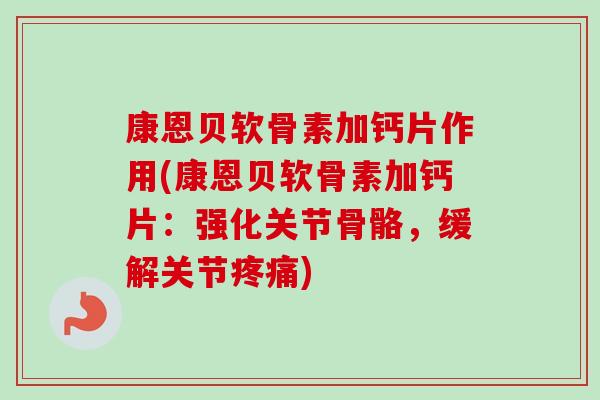 康恩贝软骨素加钙片作用(康恩贝软骨素加钙片：强化关节骨骼，缓解关节疼痛)