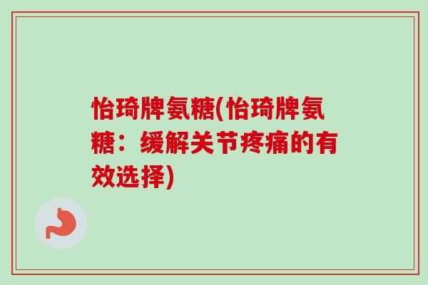 怡琦牌氨糖(怡琦牌氨糖：缓解关节疼痛的有效选择)
