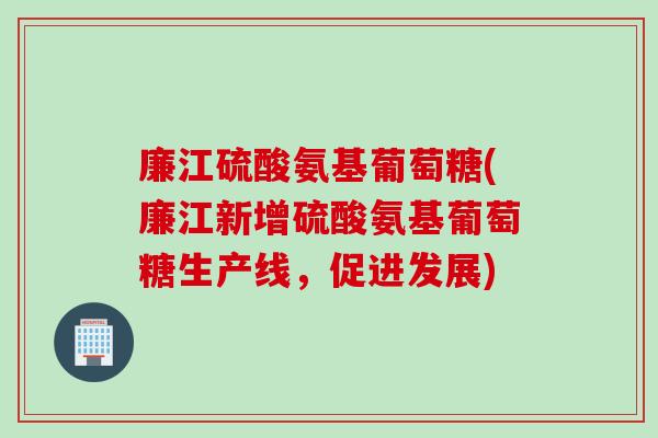 廉江硫酸氨基葡萄糖(廉江新增硫酸氨基葡萄糖生产线，促进发展)