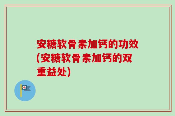 安糖软骨素加钙的功效(安糖软骨素加钙的双重益处)