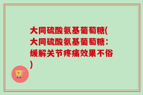 大同硫酸氨基葡萄糖(大同硫酸氨基葡萄糖：缓解关节疼痛效果不俗)