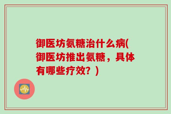 御医坊氨糖治什么病(御医坊推出氨糖，具体有哪些疗效？)