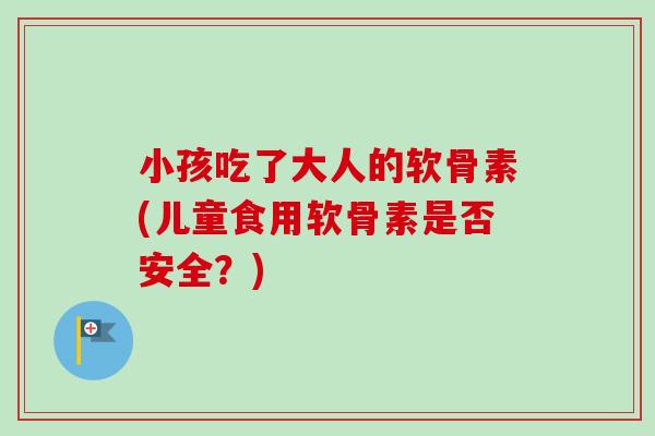 小孩吃了大人的软骨素(儿童食用软骨素是否安全？)