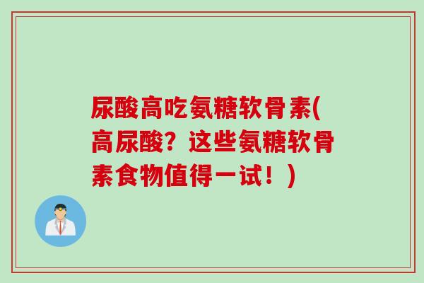 尿酸高吃氨糖软骨素(高尿酸?这些氨糖软骨素食物值得一试!) 尿酸高吃氨糖软骨素(高尿酸?这些氨糖软骨素食物值得一试!)