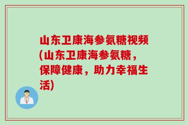山东卫康海参氨糖视频(山东卫康海参氨糖，保障健康，助力幸福生活)