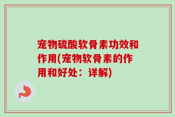 宠物硫酸软骨素功效和作用(宠物软骨素的作用和好处：详解)