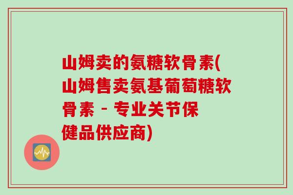 山姆卖的氨糖软骨素(山姆售卖氨基葡萄糖软骨素 - 专业关节保健品供应商)